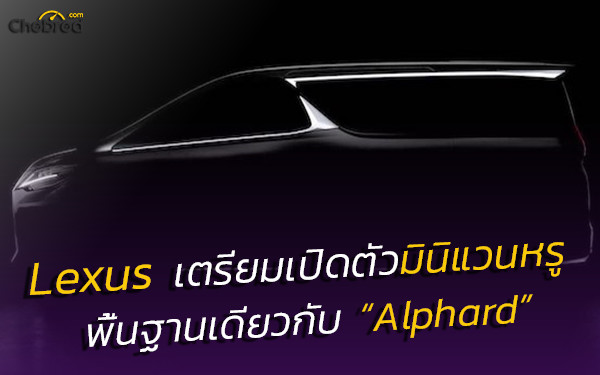 Lexus เตรียมเปิดตัวมินิแวนรหรูเบิกตลาด พื้นฐานเดียวกับ Toyota Alphard