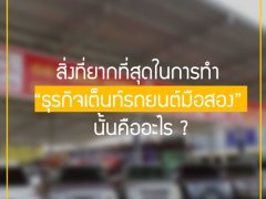 มาดูกันสิว่า .. สิ่งที่ยากที่สุดในการทำ “ธุรกิจเต็นท์รถยนต์มือสอง” นั้นคืออะไร ?