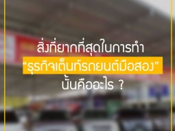 มาดูกันสิว่า .. สิ่งที่ยากที่สุดในการทำ “ธุรกิจเต็นท์รถยนต์มือสอง” นั้นคืออะไร ?